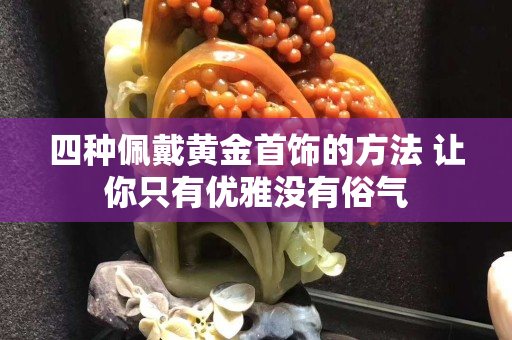 四种佩戴黄金首饰的方法 让你只有优雅没有俗气