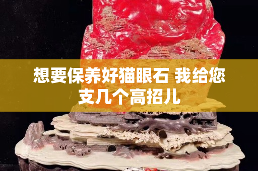 想要保养好猫眼石 我给您支几个高招儿