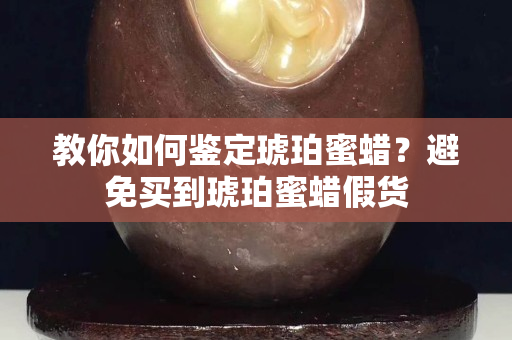 教你如何鉴定琥珀蜜蜡？避免买到琥珀蜜蜡假货