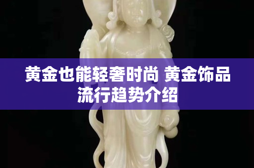 黄金也能轻奢时尚 黄金饰品流行趋势介绍