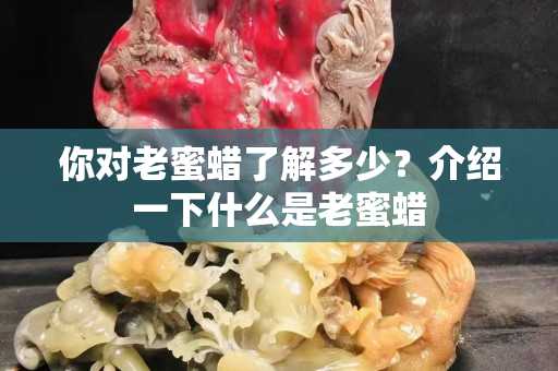 你对老蜜蜡了解多少？介绍一下什么是老蜜蜡