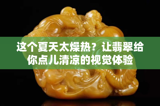 这个夏天太燥热？让翡翠给你点儿清凉的视觉体验