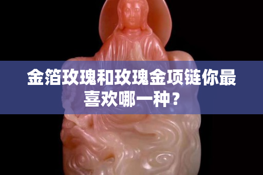 金箔玫瑰和玫瑰金项链你最喜欢哪一种？