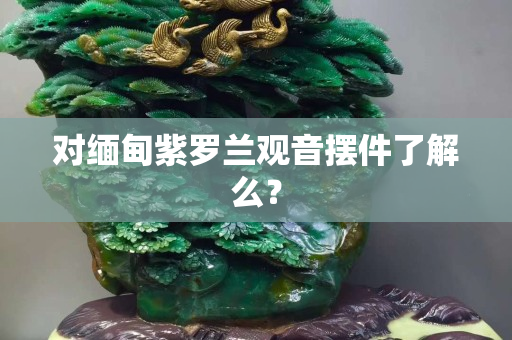 对缅甸紫罗兰观音摆件了解么？