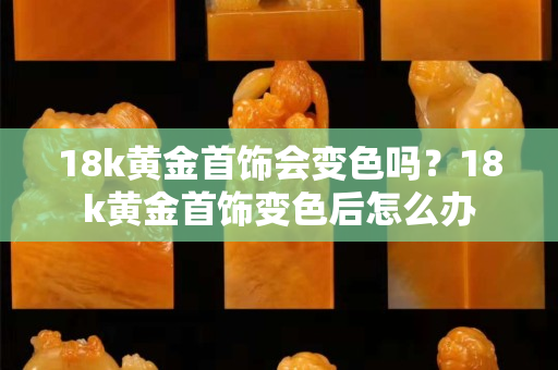 18k黄金首饰会变色吗？18k黄金首饰变色后怎么办