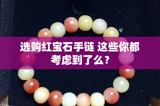选购红宝石手链 这些你都考虑到了么？