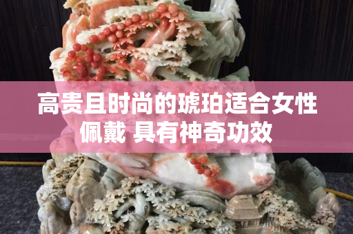 高贵且时尚的琥珀适合女性佩戴 具有神奇功效