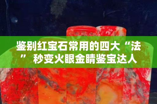 鉴别红宝石常用的四大“法” 秒变火眼金睛鉴宝达人