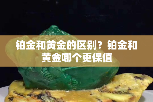 铂金和黄金的区别？铂金和黄金哪个更保值