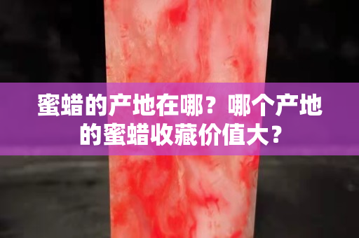 蜜蜡的产地在哪？哪个产地的蜜蜡收藏价值大？