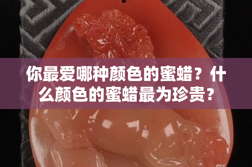 你最爱哪种颜色的蜜蜡？什么颜色的蜜蜡最为珍贵？