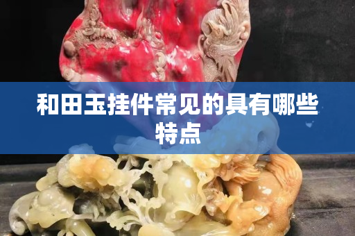 和田玉挂件常见的具有哪些特点