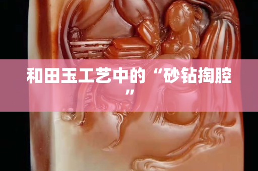 和田玉工艺中的“砂钻掏腔”