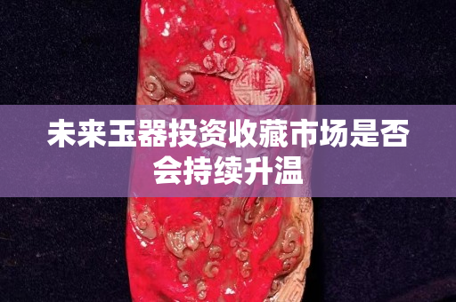 未来玉器投资收藏市场是否会持续升温