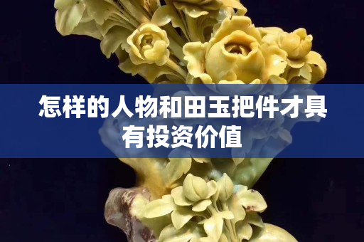 怎样的人物和田玉把件才具有投资价值