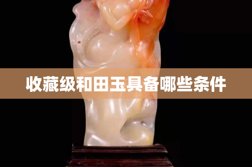 收藏级和田玉具备哪些条件