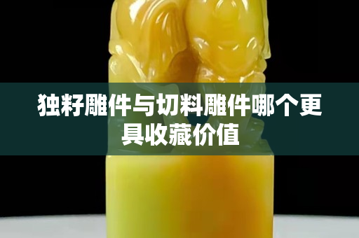 独籽雕件与切料雕件哪个更具收藏价值