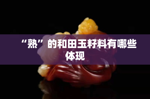“熟”的和田玉籽料有哪些体现
