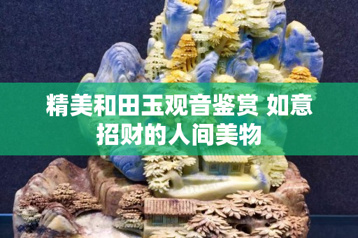 精美和田玉观音鉴赏 如意招财的人间美物