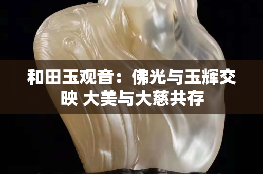 和田玉观音：佛光与玉辉交映 大美与大慈共存