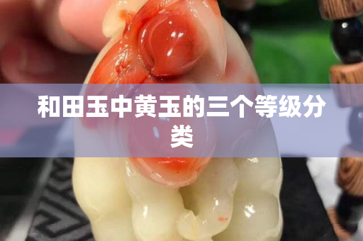 和田玉中黄玉的三个等级分类