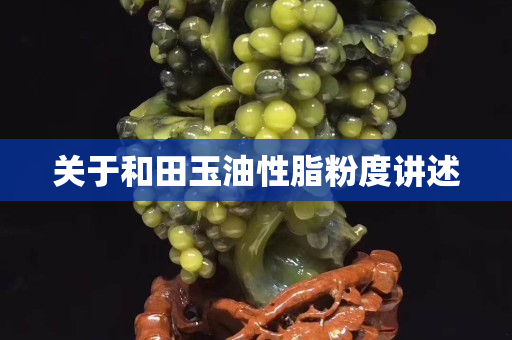 关于和田玉油性脂粉度讲述