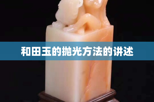 和田玉的抛光方法的讲述