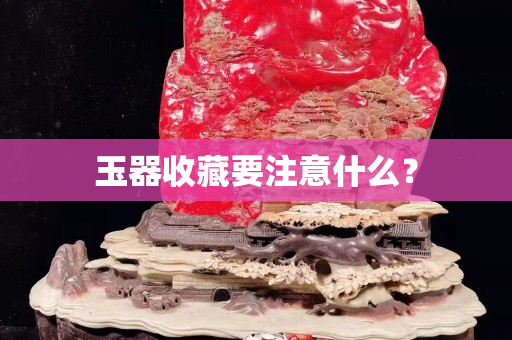 玉器收藏要注意什么？