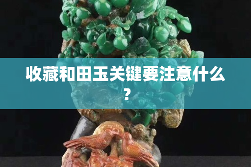 收藏和田玉关键要注意什么？