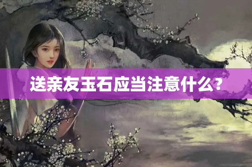 送亲友玉石应当注意什么？