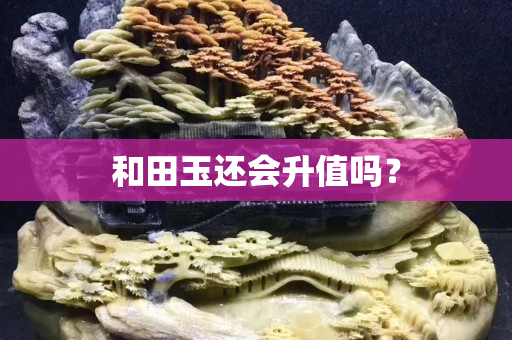 和田玉还会升值吗？