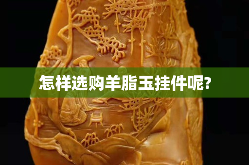 怎样选购羊脂玉挂件呢?