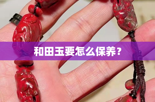 和田玉要怎么保养？