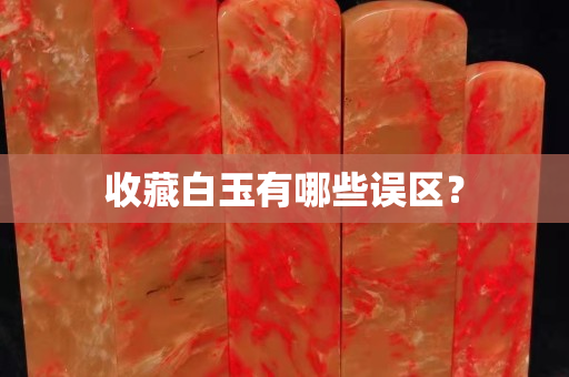 收藏白玉有哪些误区？
