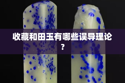 收藏和田玉有哪些误导理论?