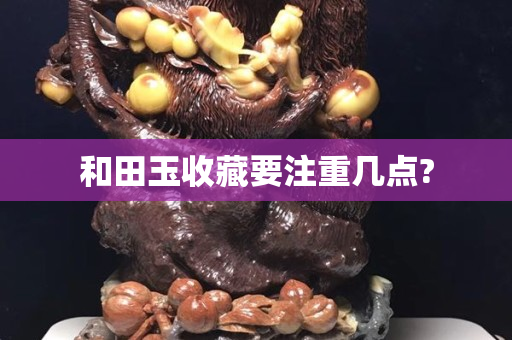 和田玉收藏要注重几点?