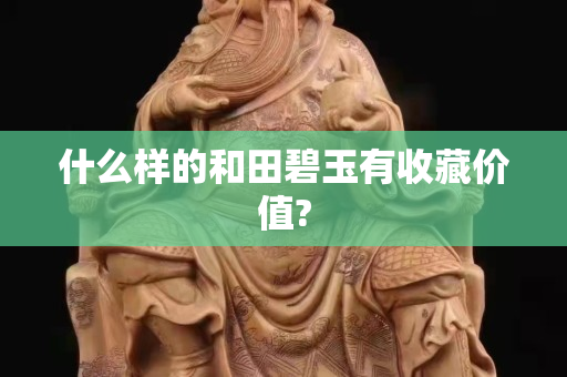 什么样的和田碧玉有收藏价值?