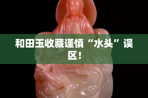 和田玉收藏谨慎“水头”误区！