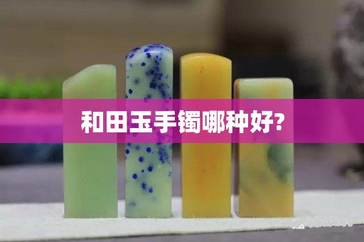 和田玉手镯哪种好?