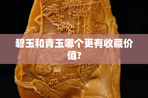 碧玉和青玉哪个更有收藏价值?