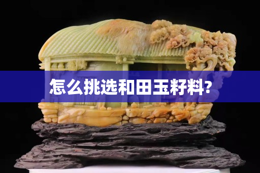 怎么挑选和田玉籽料?
