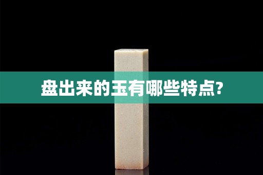 盘出来的玉有哪些特点?