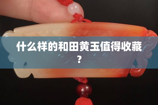 什么样的和田黄玉值得收藏?