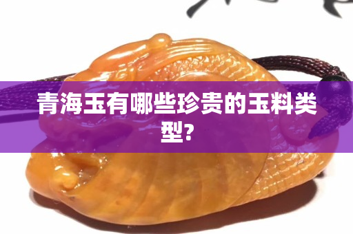 青海玉有哪些珍贵的玉料类型?