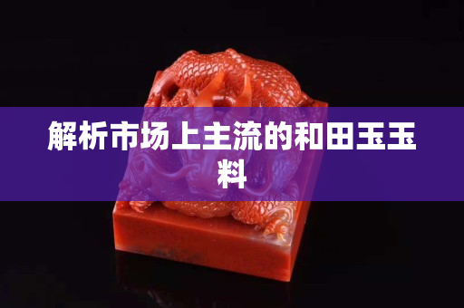 解析市场上主流的和田玉玉料