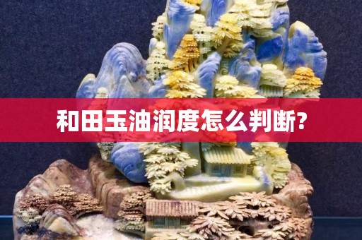 和田玉油润度怎么判断?