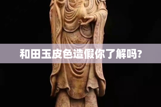 和田玉皮色造假你了解吗?