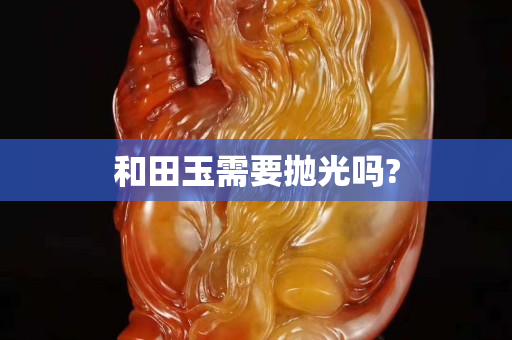 和田玉需要抛光吗?