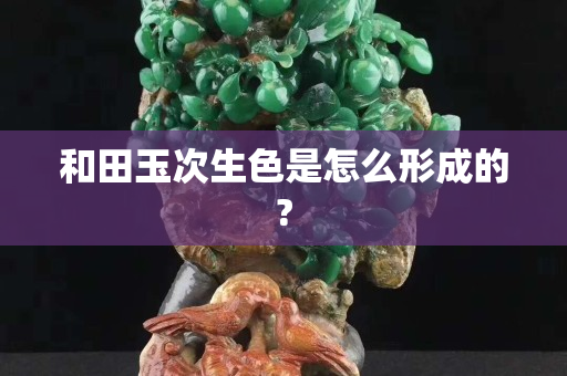 和田玉次生色是怎么形成的?