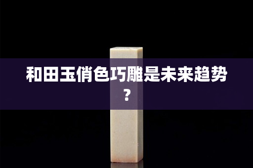 和田玉俏色巧雕是未来趋势?